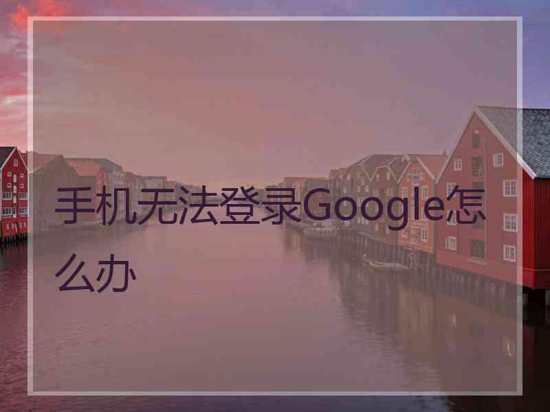 手机无法登录Google怎么办