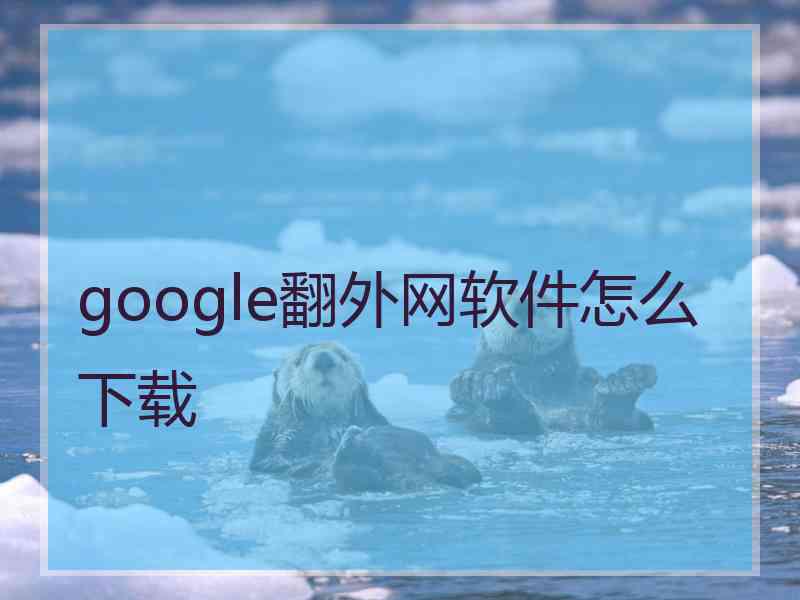 google翻外网软件怎么下载