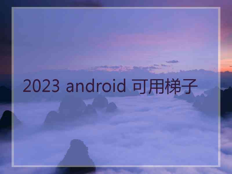 2023 android 可用梯子