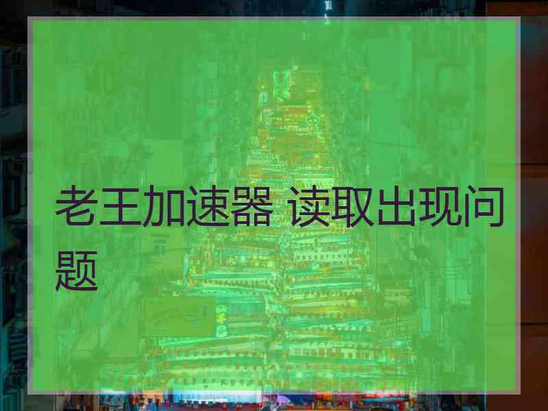 老王加速器 读取出现问题